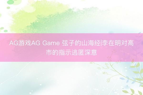 AG游戏AG Game 弦子的山海经|李在明对高市的指示逃匿深意