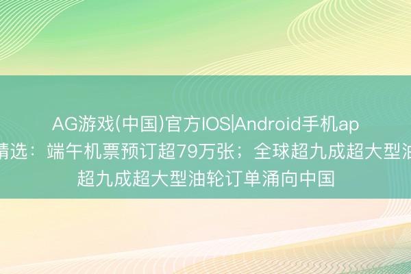 AG游戏(中国)官方IOS|Android手机app下载 当天数据精选：端午机票预订超79万张；全球超九成超大型油轮订单涌向中国