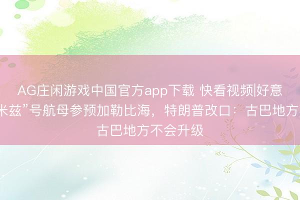 AG庄闲游戏中国官方app下载 快看视频|好意思军“尼米兹”号航母参预加勒比海，<a href=