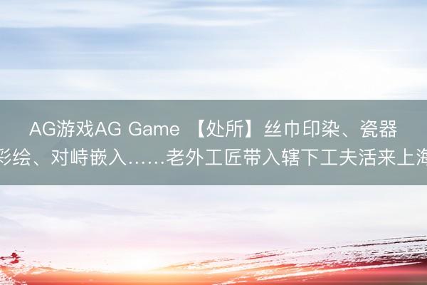AG游戏AG Game 【处所】丝巾印染、瓷器彩绘、对峙嵌入……老外工匠带入辖下工夫活来上海