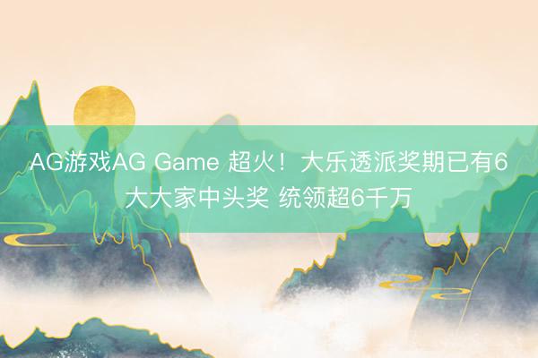 AG游戏AG Game 超火！大乐透派奖期已有6大大家中头奖 统领超6千万
