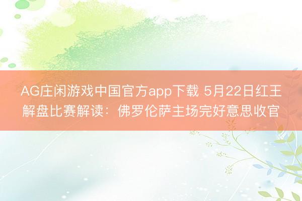AG庄闲游戏中国官方app下载 5月22日红王解盘比赛解读：佛罗伦萨主场完好意思收官