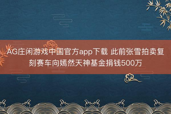 AG庄闲游戏中国官方app下载 此前张雪拍卖复刻赛车向嫣然天神基金捐钱500万