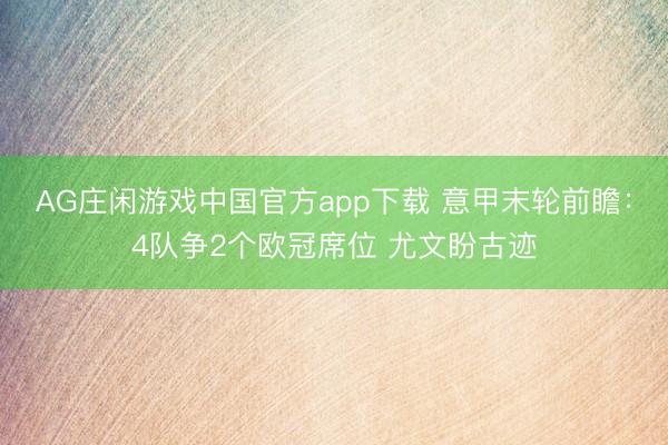 AG庄闲游戏中国官方app下载 意甲末轮前瞻：4队争2个欧冠席位 尤文盼古迹