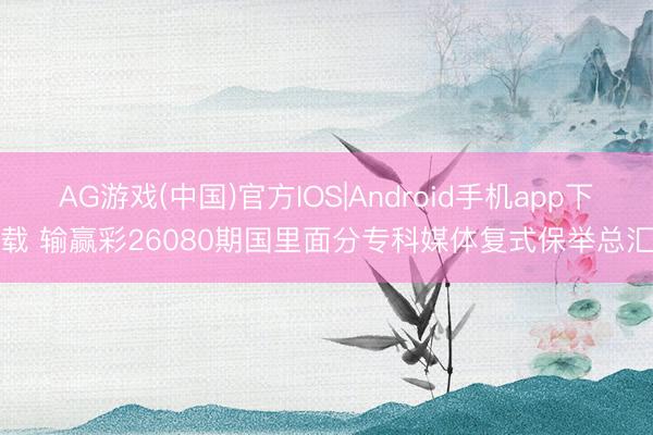 AG游戏(中国)官方IOS|Android手机app下载 输赢彩26080期国里面分专科媒体复式保举总汇