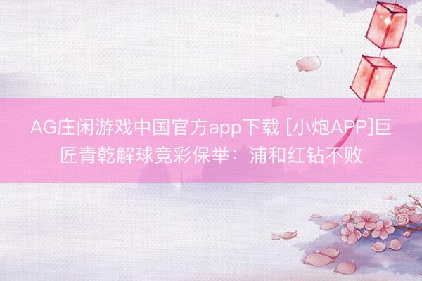 AG庄闲游戏中国官方app下载 [小炮APP]巨匠青乾解球竞彩保举：浦和红钻不败