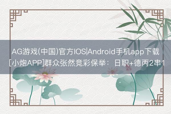 AG游戏(中国)官方IOS|Android手机app下载 [小炮APP]群众张然竞彩保举：日职+德丙2串1