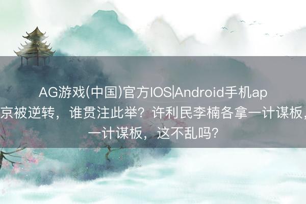 AG游戏(中国)官方IOS|Android手机app下载 G4北京被逆转，谁贯注此举？许利民李楠各拿一计谋板，这不乱吗？