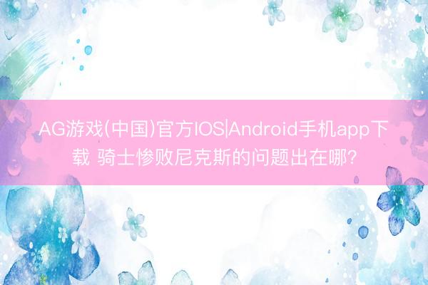 AG游戏(中国)官方IOS|Android手机app下载 骑士惨败尼克斯的问题出在哪？