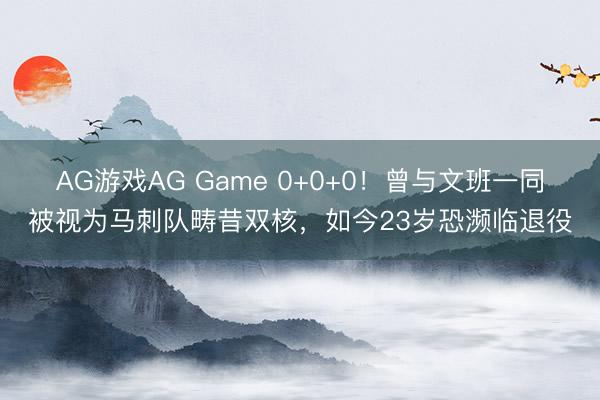 AG游戏AG Game 0+0+0！曾与文班一同被视为马刺队畴昔双核，如今23岁恐濒临退役