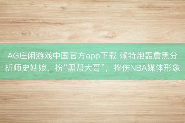 AG庄闲游戏中国官方app下载 赖特炮轰詹黑分析师史姑娘，扮“黑帮大哥”，挫伤NBA媒体形象