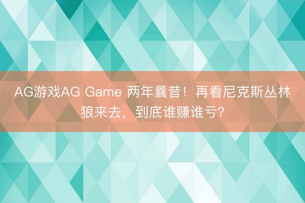 AG游戏AG Game 两年曩昔！再看尼克斯丛林狼来去，到底谁赚谁亏？