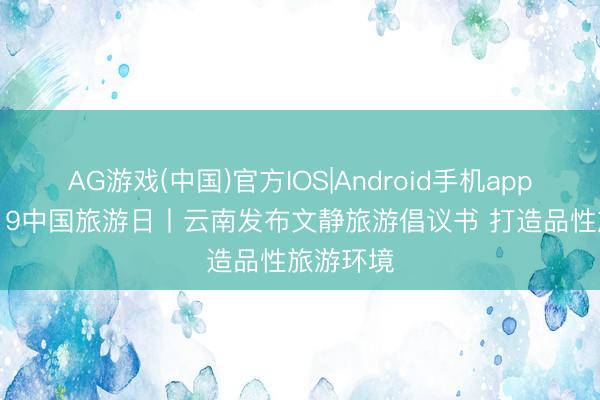 AG游戏(中国)官方IOS|Android手机app下载 5·19中国旅游日丨云南发布文静旅游倡议书 打造品性旅游环境