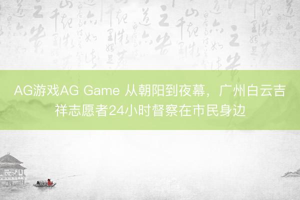 AG游戏AG Game 从朝阳到夜幕，广州白云吉祥志愿者24小时督察在市民身边