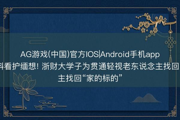 AG游戏(中国)官方IOS|Android手机app下载 用专科看护缅想! 浙财大学子为贯通轻视老东说念主找回“家的标的”