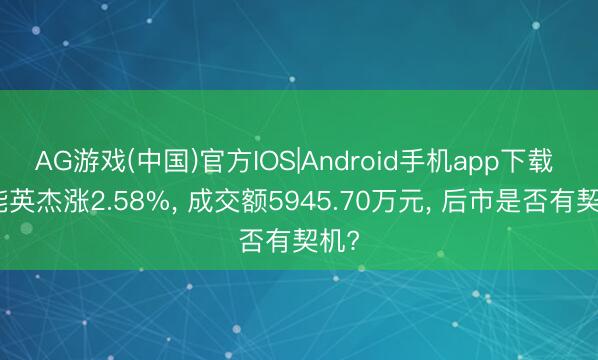AG游戏(中国)官方IOS|Android手机app下载 节能英杰涨2.58%， 成交额5945.70万元， 后市是否有契机?