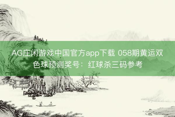AG庄闲游戏中国官方app下载 058期黄运双色球预测奖号：红球杀三码参考