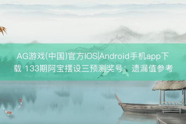 AG游戏(中国)官方IOS|Android手机app下载 133期阿宝摆设三预测奖号：遗漏值参考