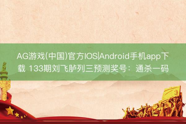 AG游戏(中国)官方IOS|Android手机app下载 133期刘飞胪列三预测奖号：通杀一码