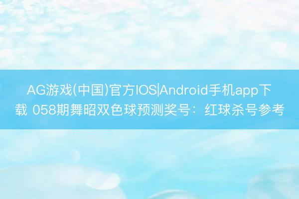 AG游戏(中国)官方IOS|Android手机app下载 058期舞昭双色球预测奖号：红球杀号参考