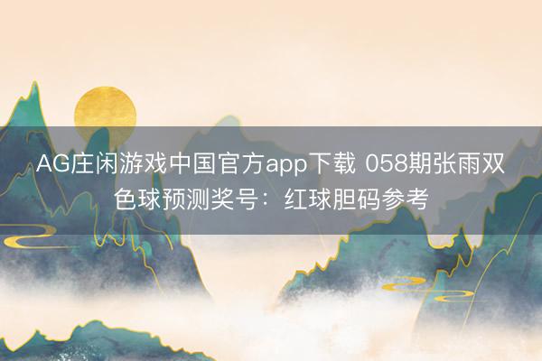 AG庄闲游戏中国官方app下载 058期张雨双色球预测奖号：红球胆码参考