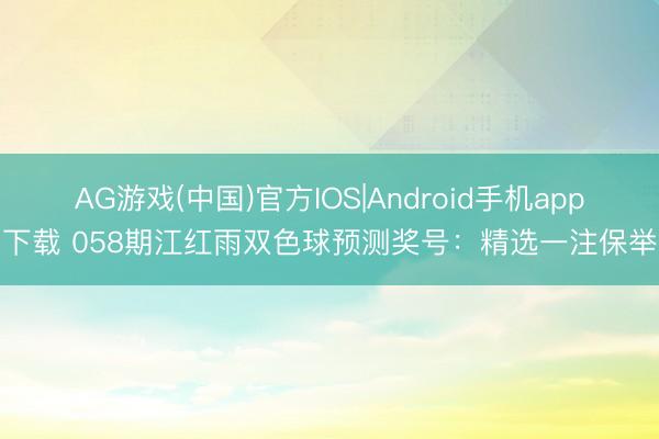 AG游戏(中国)官方IOS|Android手机app下载 058期江红雨双色球预测奖号：精选一注保举