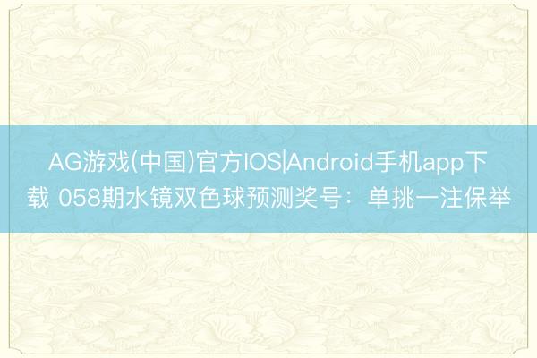 AG游戏(中国)官方IOS|Android手机app下载 058期水镜双色球预测奖号:单挑一注保举