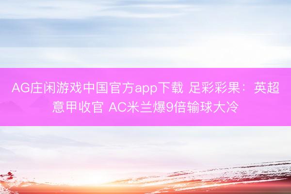 AG庄闲游戏中国官方app下载 足彩彩果：英超意甲收官 AC米兰爆9倍输球大冷