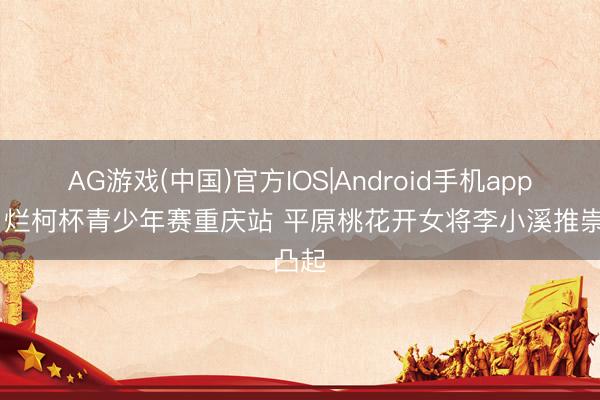 AG游戏(中国)官方IOS|Android手机app下载 烂柯杯青少年赛重庆站 平原桃花开女将李小溪推崇凸起