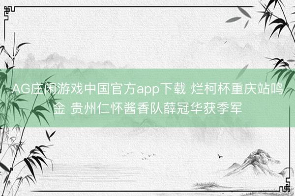 AG庄闲游戏中国官方app下载 烂柯杯重庆站鸣金 贵州仁怀酱香队薛冠华获季军