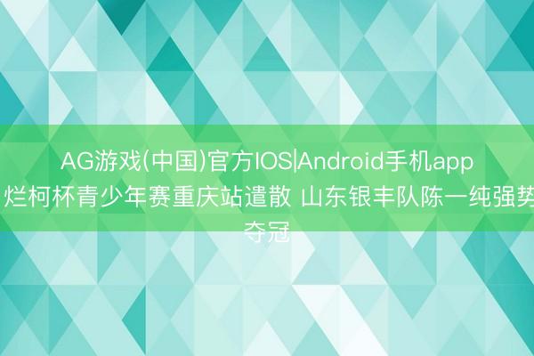 AG游戏(中国)官方IOS|Android手机app下载 烂柯杯青少年赛重庆站遣散 山东银丰队陈一纯强势夺冠