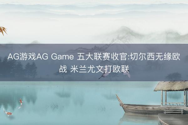 AG游戏AG Game 五大联赛收官:切尔西无缘欧战 米兰尤文打欧联