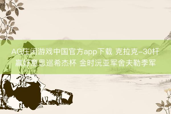 AG庄闲游戏中国官方app下载 克拉克-30杆赢好意思巡希杰杯 金时沅亚军舍夫勒季军