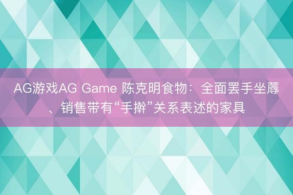 AG游戏AG Game 陈克明食物：全面罢手坐蓐、销售带有“手擀”关系表述的家具