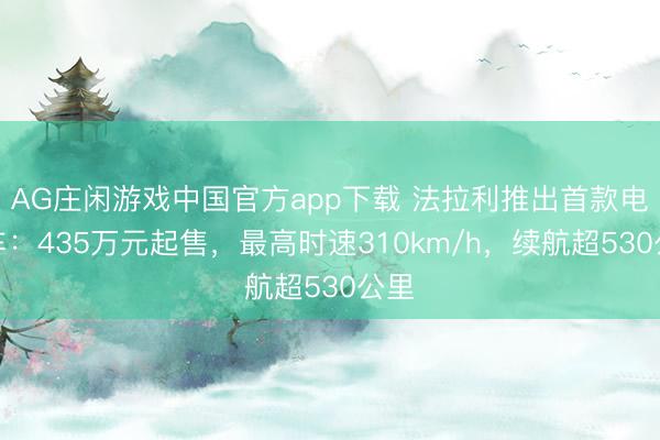 AG庄闲游戏中国官方app下载 法拉利推出首款电动车:435万元起售,最高时速310km/h,续航超530公里