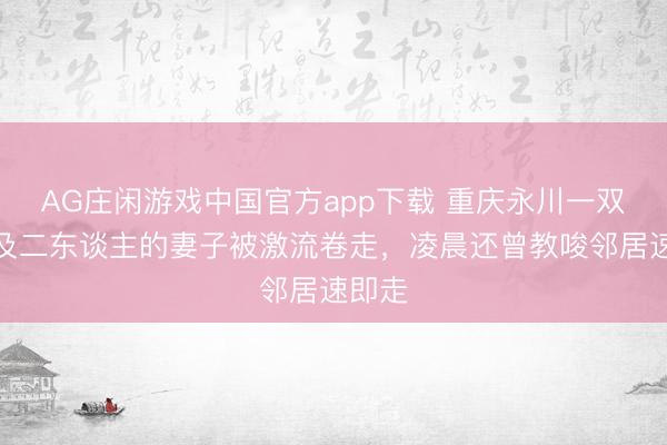 AG庄闲游戏中国官方app下载 重庆永川一双伯仲及二东谈主的妻子被激流卷走，凌晨还曾教唆邻居速即走