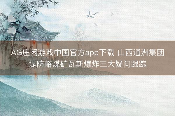 AG庄闲游戏中国官方app下载 山西通洲集团堤防峪煤矿瓦斯爆炸三大疑问跟踪