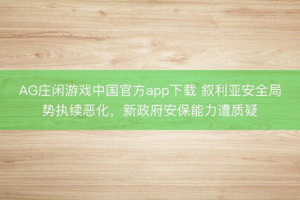 AG庄闲游戏中国官方app下载 叙利亚安全局势执续恶化，新政府安保能力遭质疑
