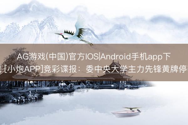AG游戏(中国)官方IOS|Android手机app下载 [小炮APP]竞彩谍报：委中央大学主力先锋黄牌停赛