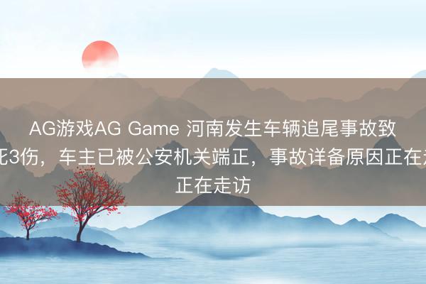 AG游戏AG Game 河南发生车辆追尾事故致13死3伤，车主已被公安机关端正，事故详备原因正在走访