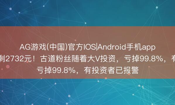AG游戏(中国)官方IOS|Android手机app下载 140万只剩2732元!古道粉丝随着大V投资,亏掉99.8%,有投资者已报警