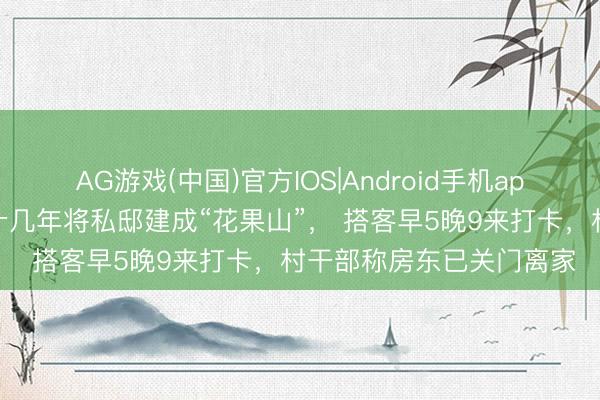 AG游戏(中国)官方IOS|Android手机app下载 河南老东谈主花十几年将私邸建成“花果山”， 搭客早5晚9来打卡，村干部称房东已关门离家
