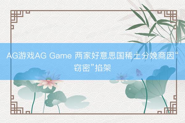 AG游戏AG Game 两家好意思国稀土分娩商因“窃密”掐架