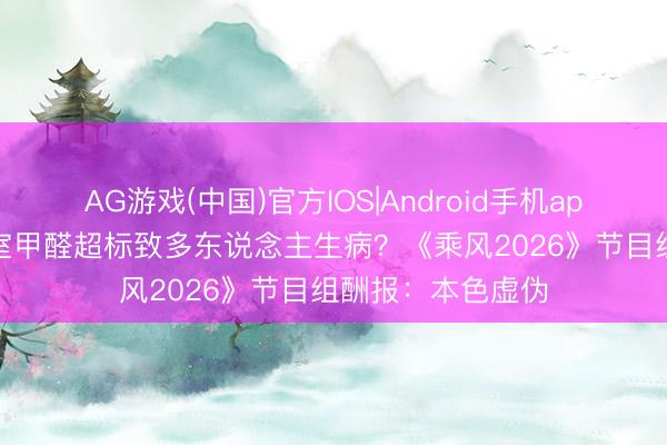 AG游戏(中国)官方IOS|Android手机app下载 “浪姐”寝室甲醛超标致多东说念主生病？《乘风2026》节目组酬报：本色虚伪