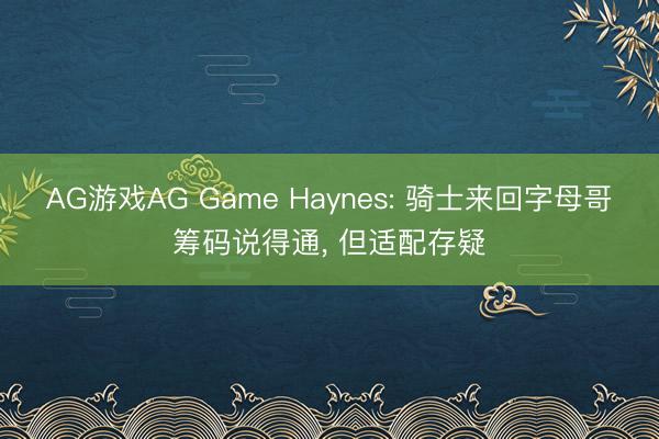 AG游戏AG Game Haynes: 骑士来回字母哥筹码说得通， 但适配存疑