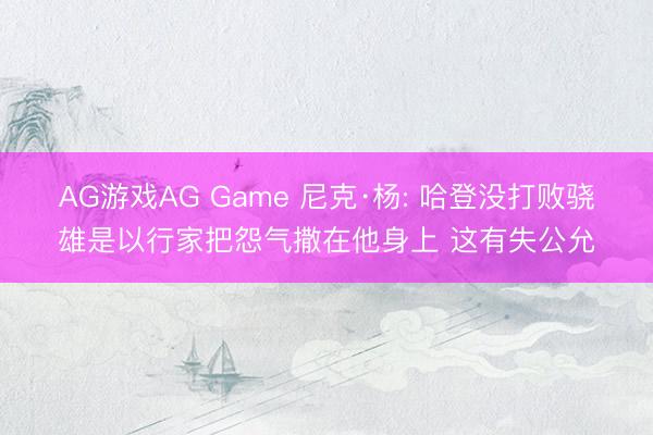 AG游戏AG Game 尼克·杨: 哈登没打败骁雄是以行家把怨气撒在他身上 这有失公允