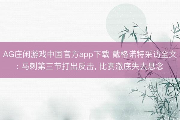 AG庄闲游戏中国官方app下载 戴格诺特采访全文: 马刺第三节打出反击， 比赛澈底失去悬念