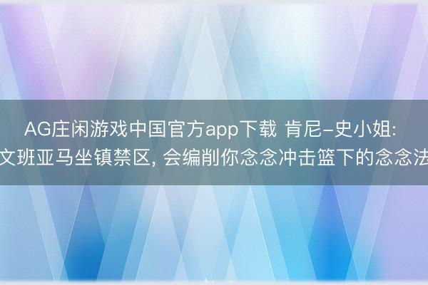 AG庄闲游戏中国官方app下载 肯尼-史小姐: 文班亚马坐镇禁区， 会编削你念念冲击篮下的念念法