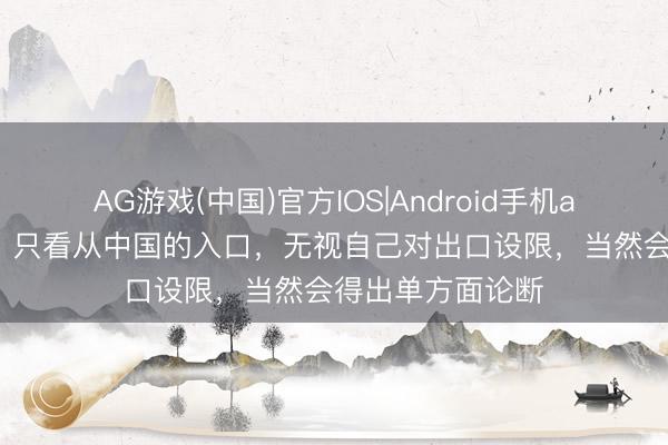AG游戏(中国)官方IOS|Android手机app下载 应付部:只看从中国的入口,无视自己对出口设限,当然会得出单方面论断