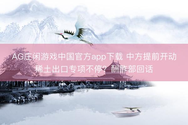 AG庄闲游戏中国官方app下载 中方提前开动稀土出口专项不停？酬酢部回话